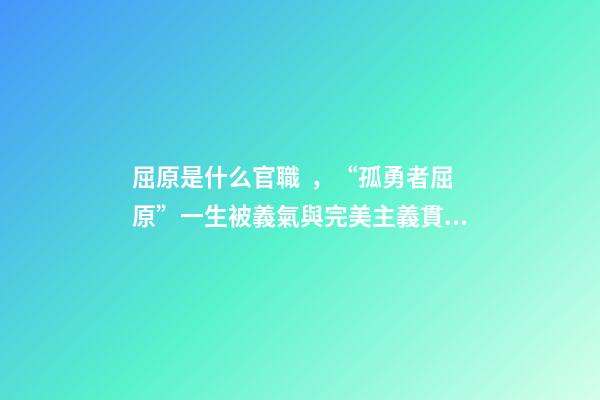 屈原是什么官職，“孤勇者屈原”一生被義氣與完美主義貫穿-第1張-觀點-玄機派